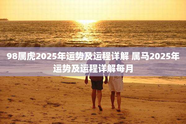 98属虎2025年运势及运程详解 属马2025年运势及运程详解每月