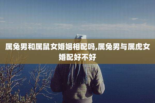 属兔男和属鼠女婚姻相配吗,属兔男与属虎女婚配好不好