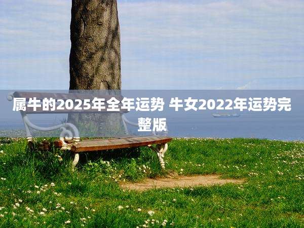 属牛的2025年全年运势 牛女2022年运势完整版