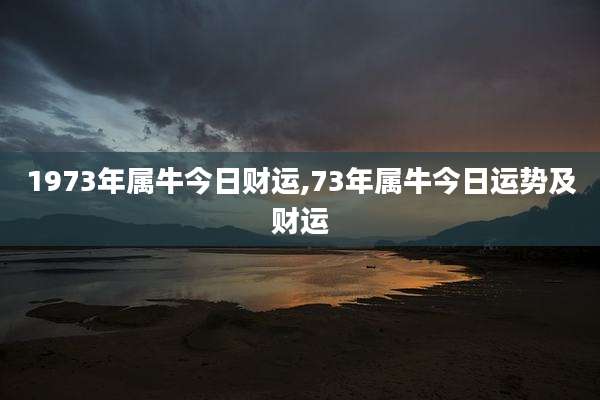 1973年属牛今日财运,73年属牛今日运势及财运