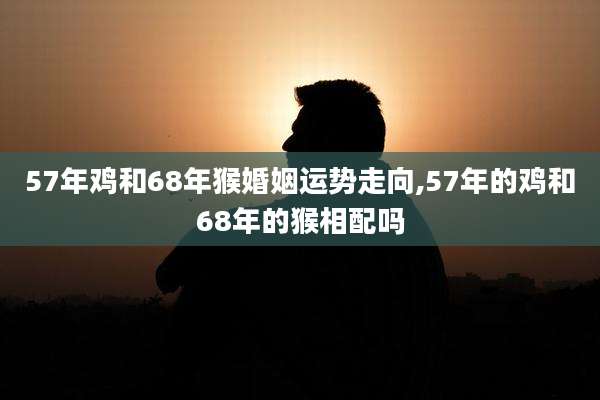 57年鸡和68年猴婚姻运势走向,57年的鸡和68年的猴相配吗