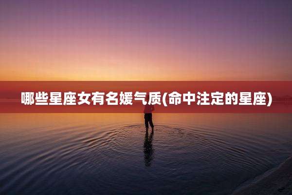 哪些星座女有名媛气质(命中注定的星座)