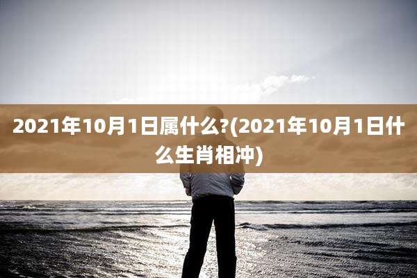 2021年10月1日属什么?(2021年10月1日什么生肖相冲)