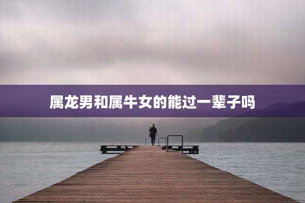 属龙男和属牛女的能过一辈子吗