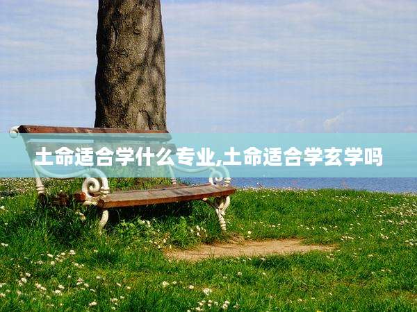 土命适合学什么专业,土命适合学玄学吗