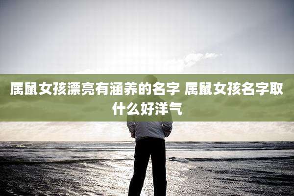 属鼠女孩漂亮有涵养的名字 属鼠女孩名字取什么好洋气