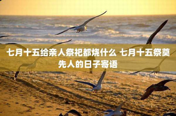 七月十五给亲人祭祀都烧什么 七月十五祭奠先人的日子寄语