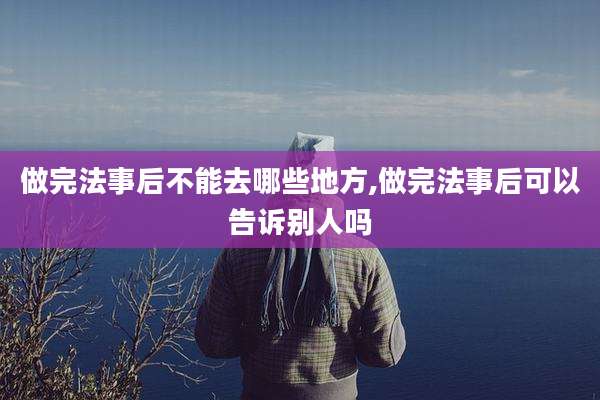 做完法事后不能去哪些地方,做完法事后可以告诉别人吗