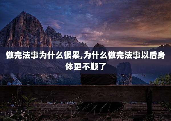 做完法事为什么很累,为什么做完法事以后身体更不顺了