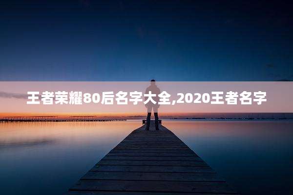 王者荣耀80后名字大全,2020王者名字