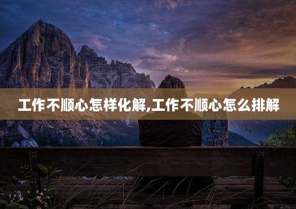工作不顺心怎样化解,工作不顺心怎么排解