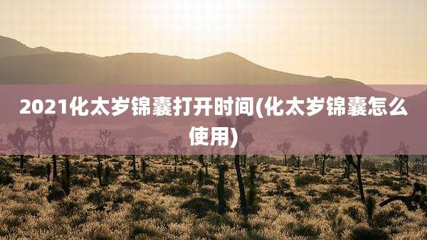 2021化太岁锦囊打开时间(化太岁锦囊怎么使用)