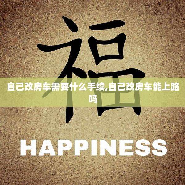 自己改房车需要什么手续,自己改房车能上路吗