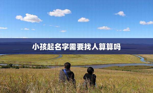 小孩起名字需要找人算算吗