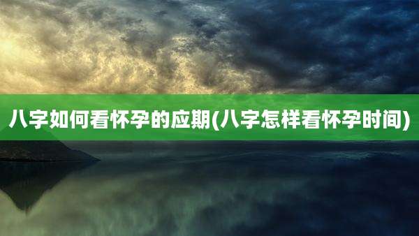 八字如何看怀孕的应期(八字怎样看怀孕时间)