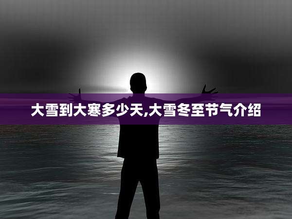 大雪到大寒多少天,大雪冬至节气介绍