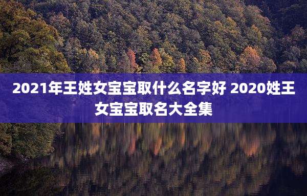 2021年王姓女宝宝取什么名字好 2020姓王女宝宝取名大全集