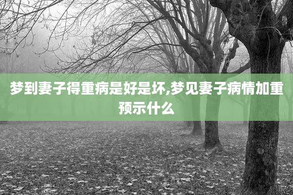 梦到妻子得重病是好是坏,梦见妻子病情加重预示什么