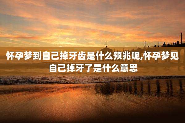 怀孕梦到自己掉牙齿是什么预兆呢,怀孕梦见自己掉牙了是什么意思