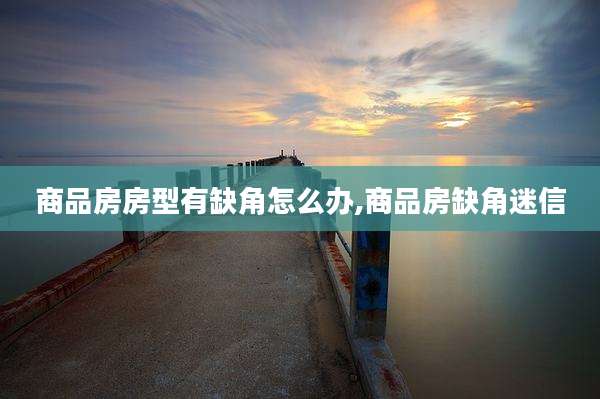 商品房房型有缺角怎么办,商品房缺角迷信