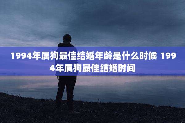 1994年属狗最佳结婚年龄是什么时候 1994年属狗最佳结婚时间