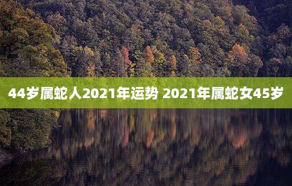 44岁属蛇人2021年运势 2021年属蛇女45岁
