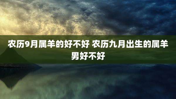 农历9月属羊的好不好 农历九月出生的属羊男好不好