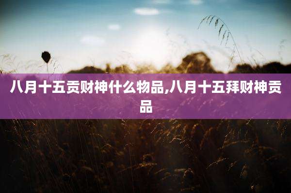 八月十五贡财神什么物品,八月十五拜财神贡品