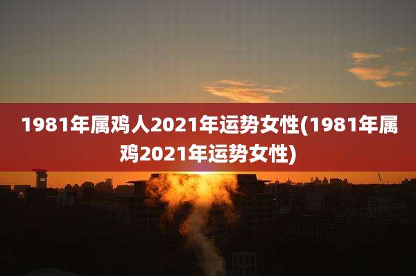 1981年属鸡人2021年运势女性(1981年属鸡2021年运势女性)