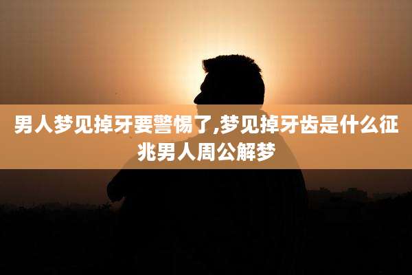 男人梦见掉牙要警惕了,梦见掉牙齿是什么征兆男人周公解梦