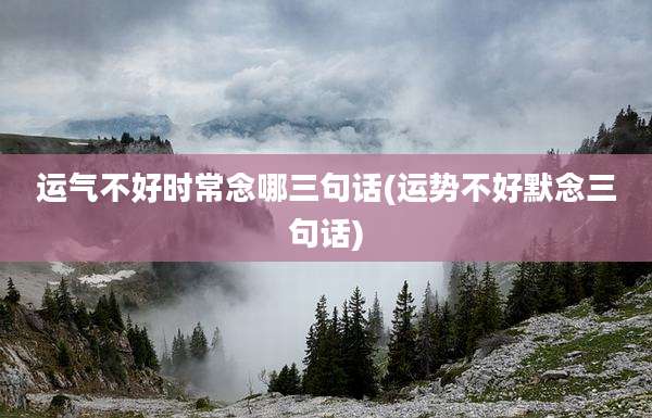 运气不好时常念哪三句话(运势不好默念三句话)