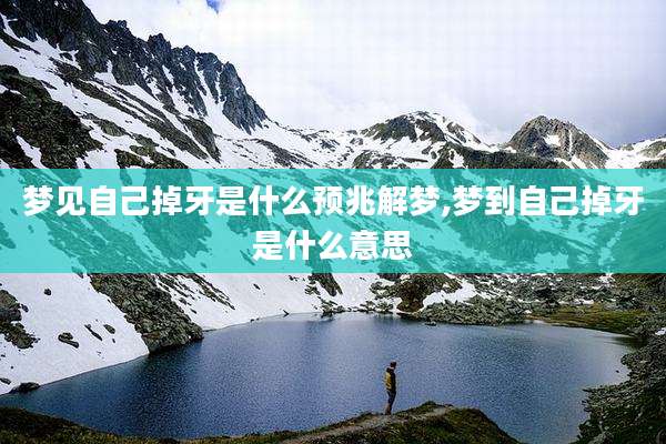 梦见自己掉牙是什么预兆解梦,梦到自己掉牙是什么意思
