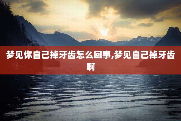 梦见你自己掉牙齿怎么回事,梦见自己掉牙齿啊