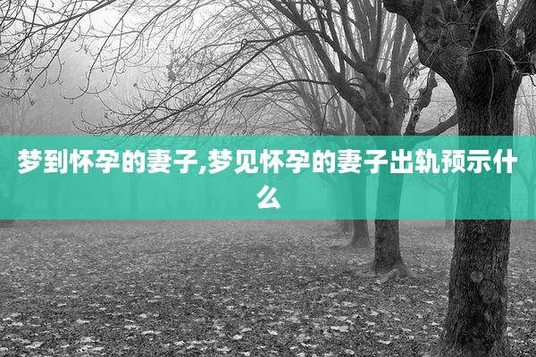 梦到怀孕的妻子,梦见怀孕的妻子出轨预示什么