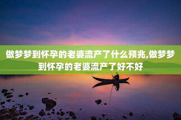 做梦梦到怀孕的老婆流产了什么预兆,做梦梦到怀孕的老婆流产了好不好