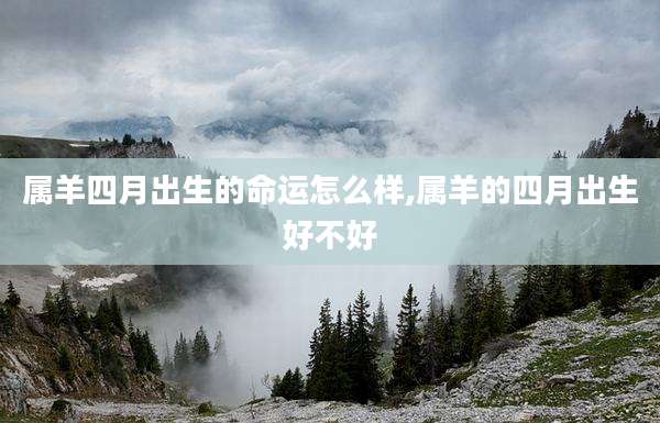 属羊四月出生的命运怎么样,属羊的四月出生好不好