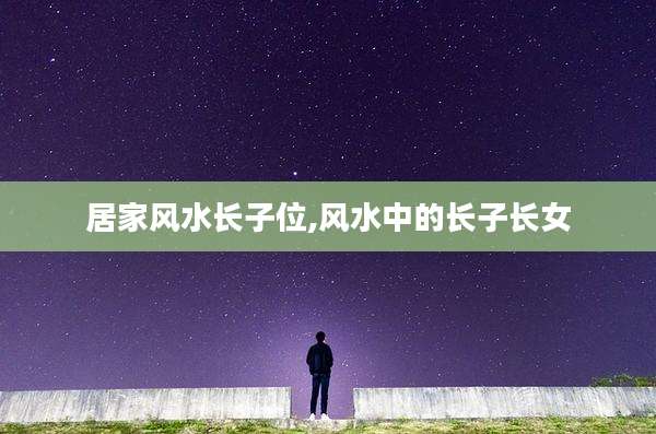 居家风水长子位,风水中的长子长女