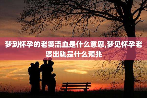梦到怀孕的老婆流血是什么意思,梦见怀孕老婆出轨是什么预兆