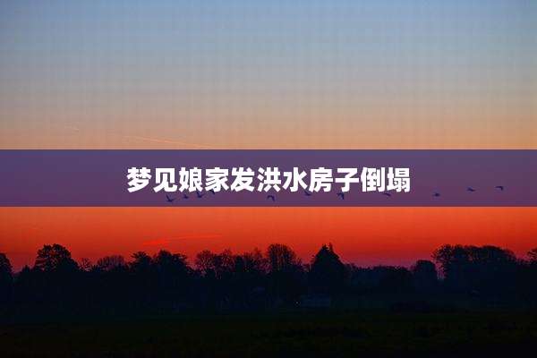 梦见娘家发洪水房子倒塌