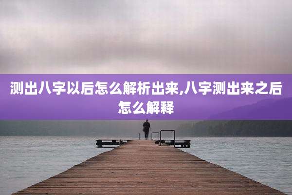 测出八字以后怎么解析出来,八字测出来之后怎么解释