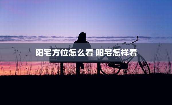 阳宅方位怎么看 阳宅怎样看