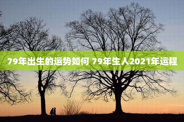 79年出生的运势如何 79年生人2021年运程