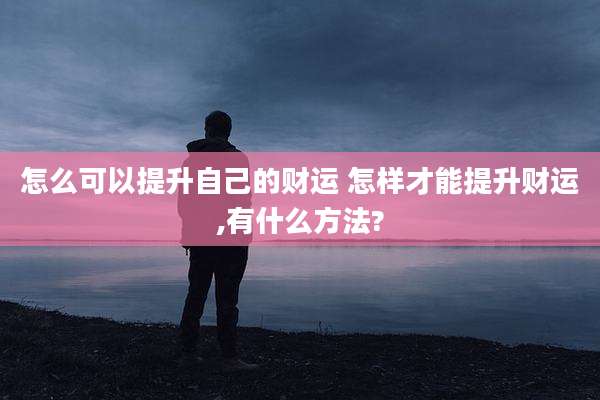 怎么可以提升自己的财运 怎样才能提升财运,有什么方法?