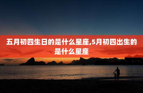 五月初四生日的是什么星座,5月初四出生的是什么星座