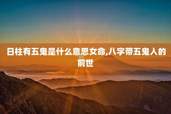 日柱有五鬼是什么意思女命,八字带五鬼人的前世