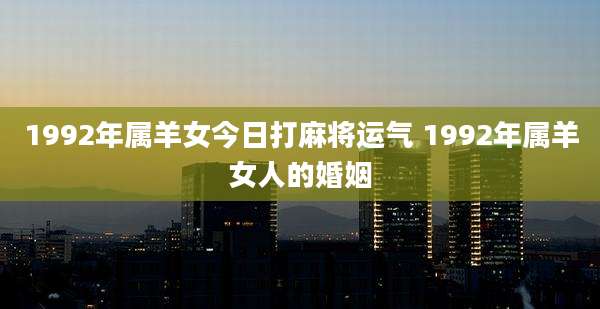 1992年属羊女今日打麻将运气 1992年属羊女人的婚姻