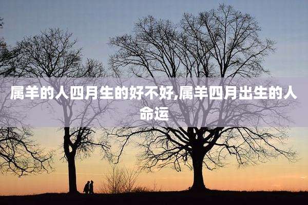 属羊的人四月生的好不好,属羊四月出生的人命运