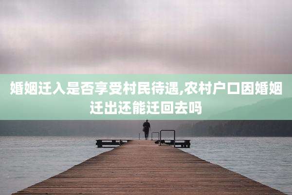 婚姻迁入是否享受村民待遇,农村户口因婚姻迁出还能迁回去吗