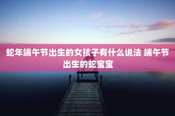 蛇年端午节出生的女孩子有什么说法 端午节出生的蛇宝宝