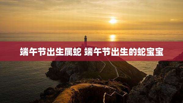 端午节出生属蛇 端午节出生的蛇宝宝